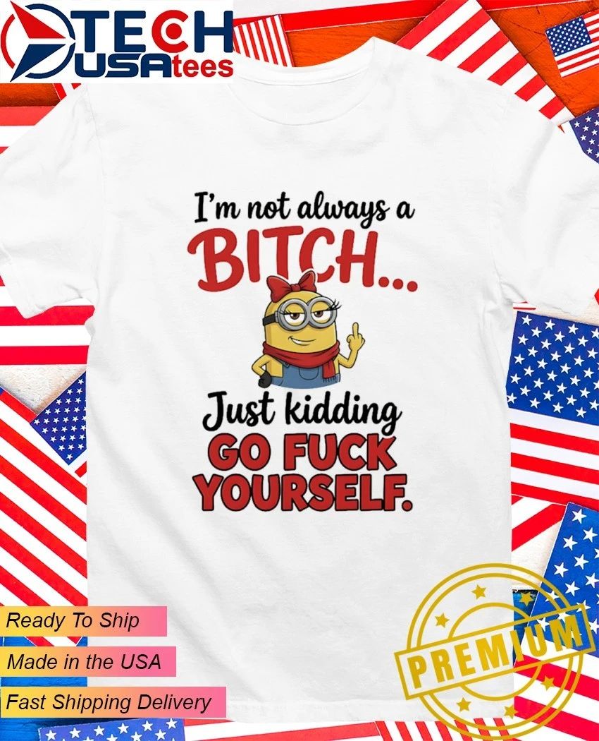 Minion I’m not always a bitch just kidding go fuck yourself shirt