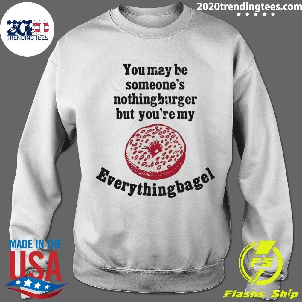 You May Be Someone’s Nothingburger But You’re My Everything Bagel Shirt