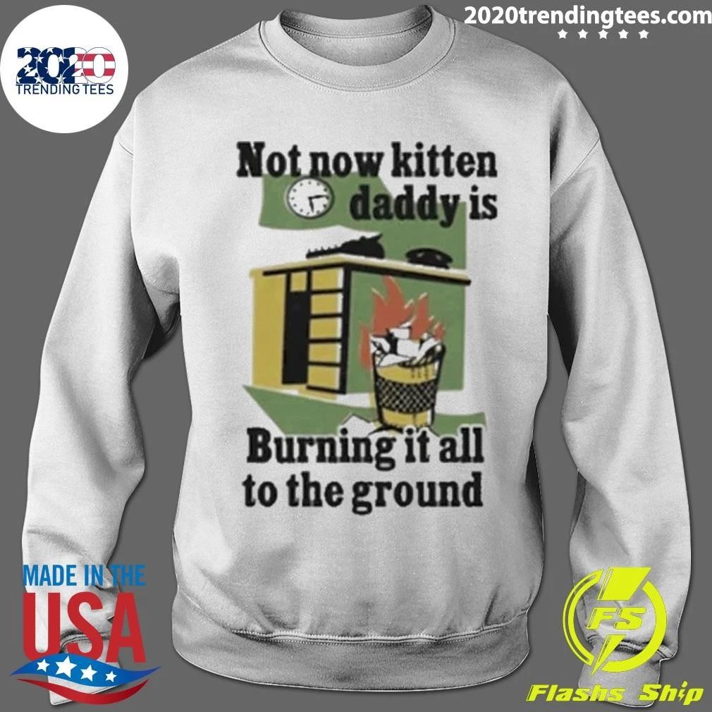 Not Now Kitten Daddy Is Burning It All To The Ground Shirt