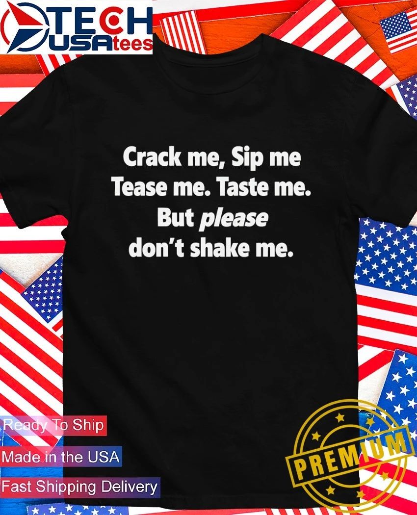 Crack me sip me tease me taste me but please don’t shake me shirt