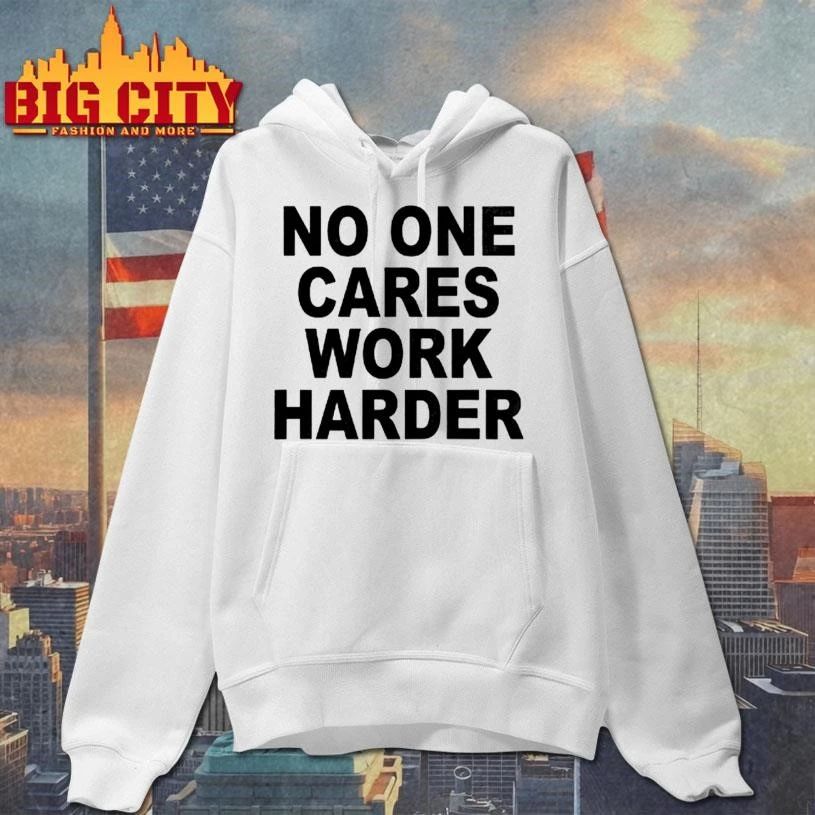 No One Cares Work Harder Shirt