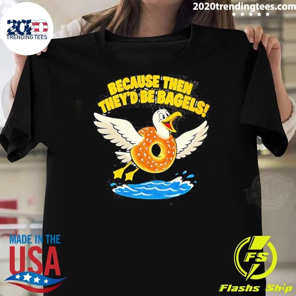 Because Then They’d Be Bagels Seagull Funny Shirt