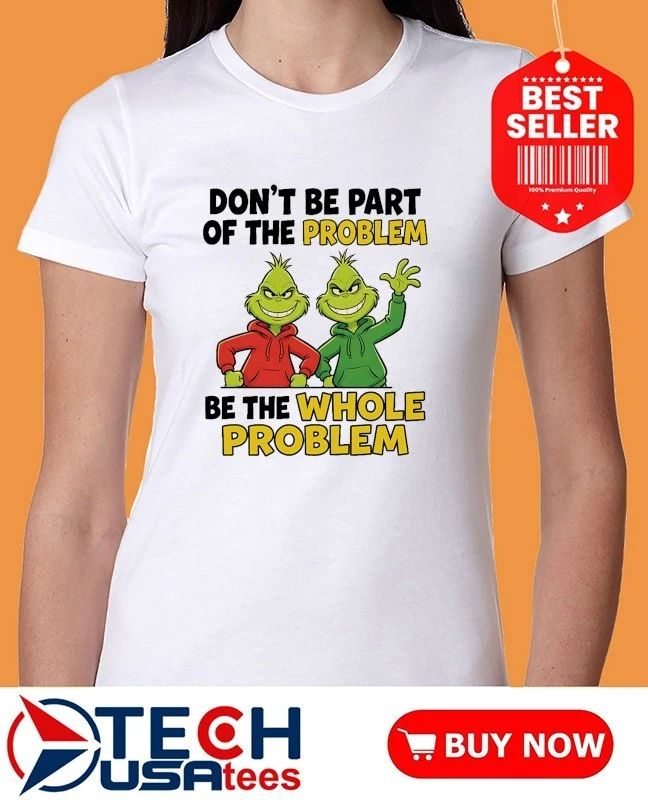 Grinch don’t be part of the problem be the whole problem shirt