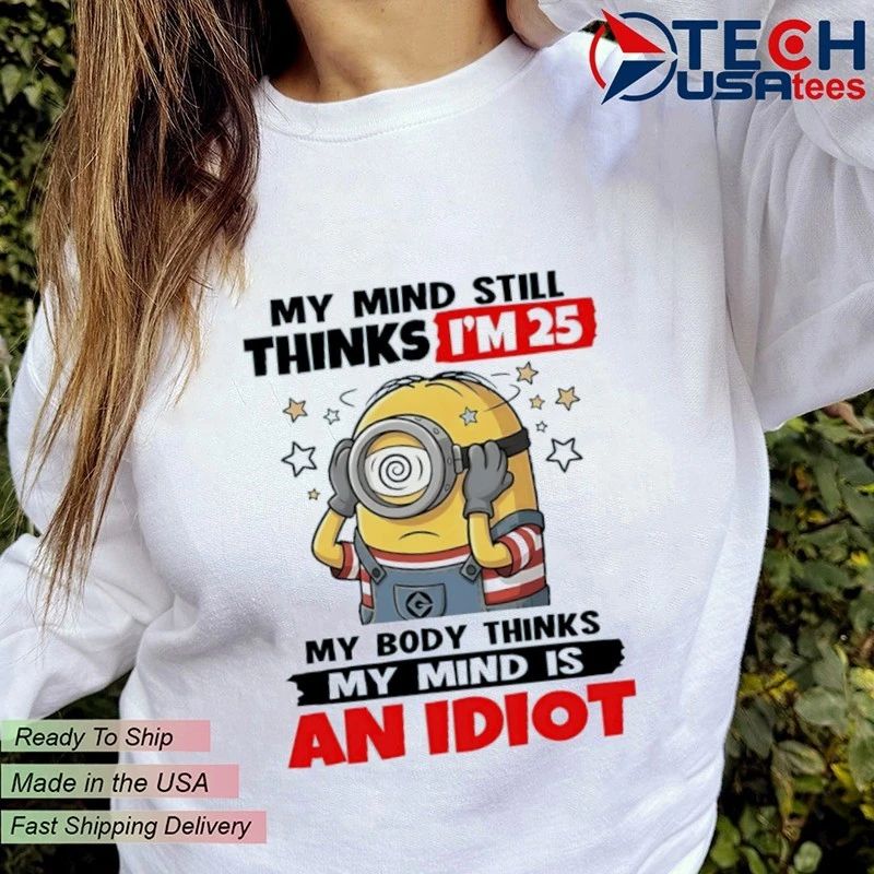 Minion my mind still thinks I’m 25 my body thinks my mind is an idiot shirt