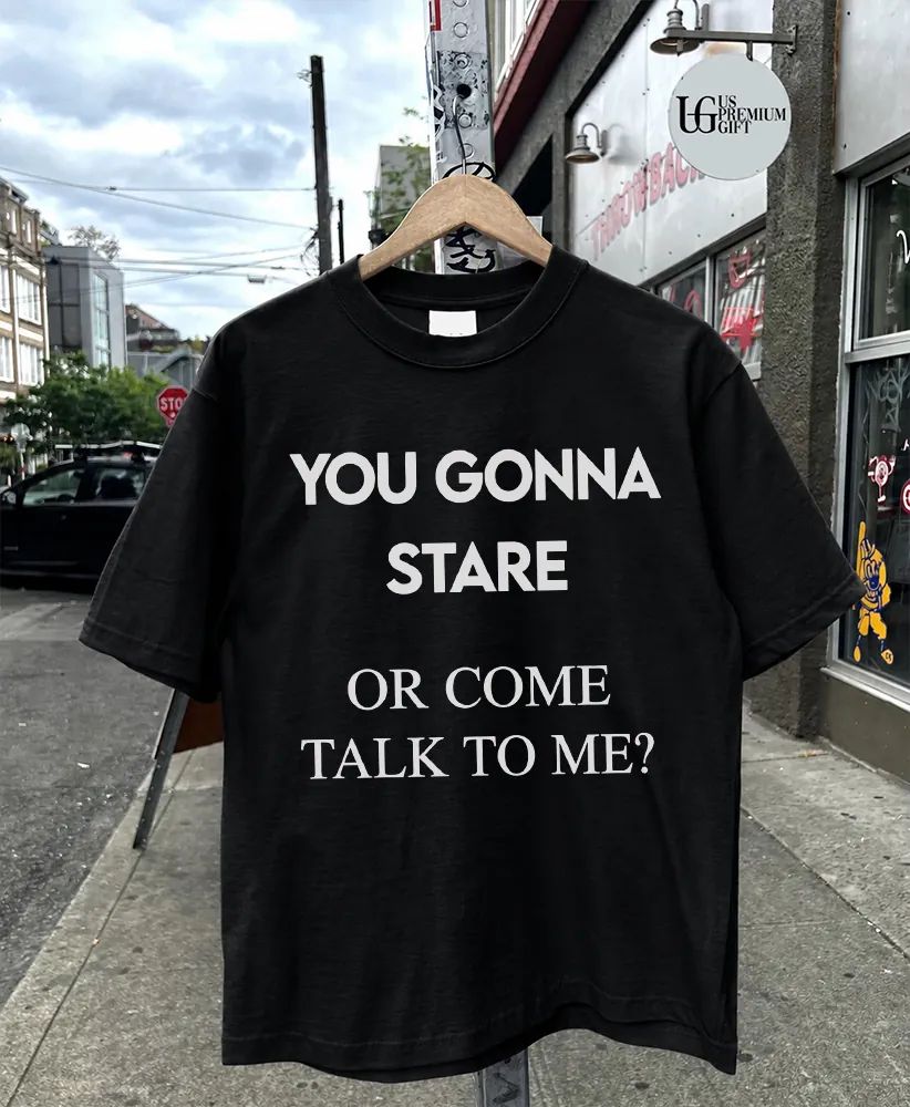 You gonna stare or come talk to me flirting shirt