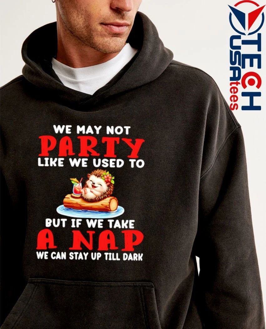 Hedgelog we may not party like we used to but if we take a nap we can stay up till dark shirt