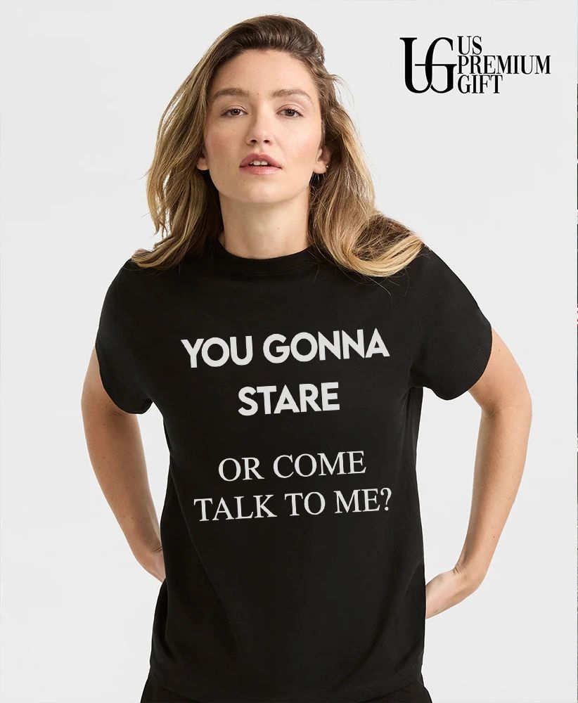 You gonna stare or come talk to me flirting shirt