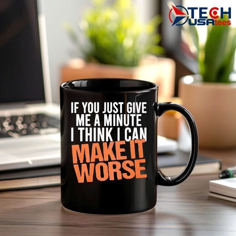 If you just give me a minute I think I can make it worse shirt