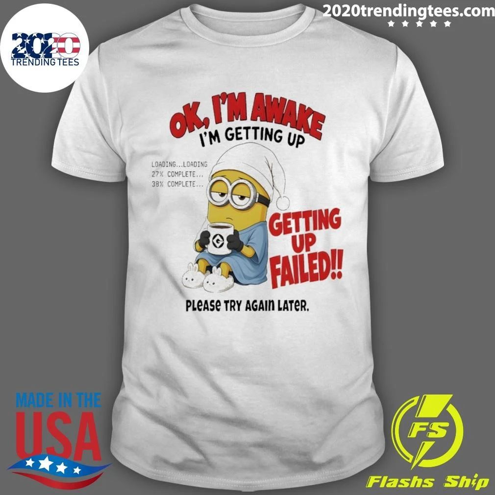 Minion Ok Im Awake I’m Getting Up Loading 27 38 Failed shirt