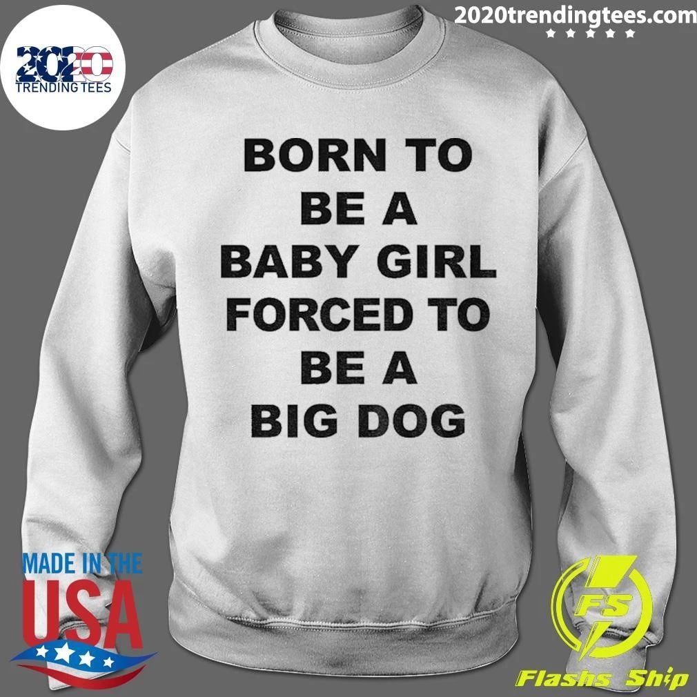 Born A Baby Girl, Forced To Be A Big Dog Tee Shirt