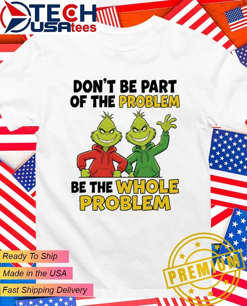 Grinch don’t be part of the problem be the whole problem shirt