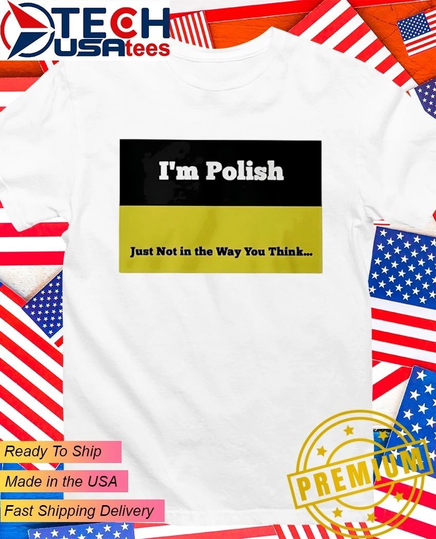 I’m Polish just not in the way you think shirt