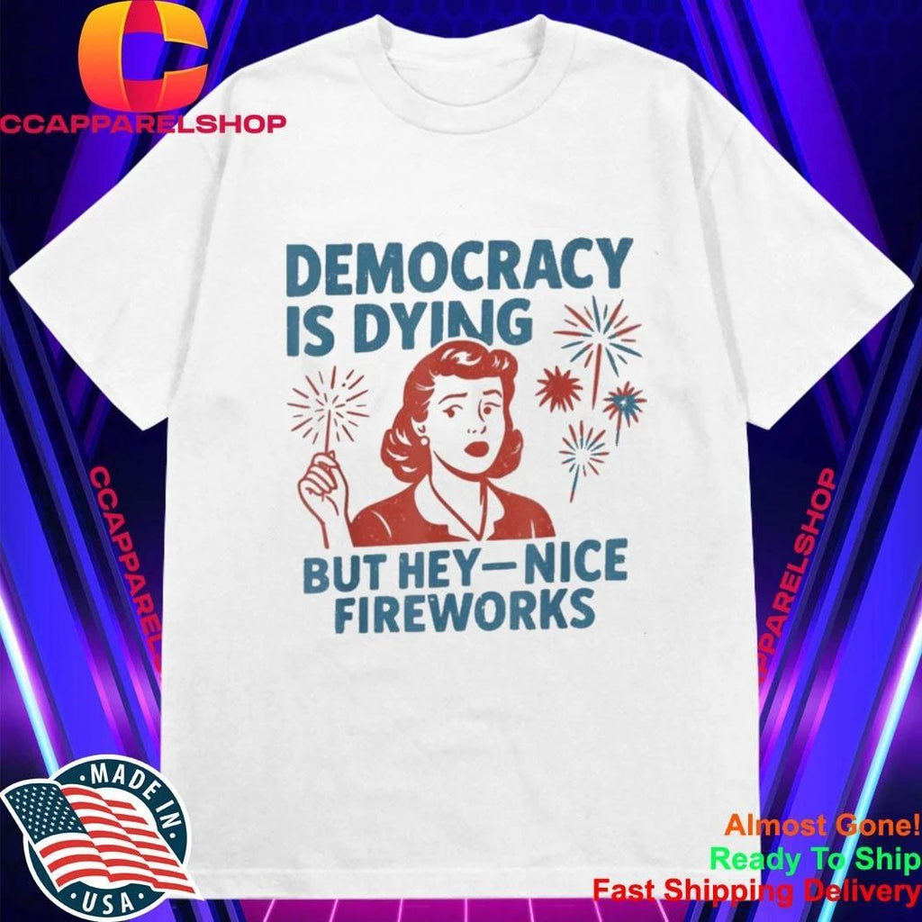 Democracy is Dying But Hey Nice Fireworks 4th of July Shirt