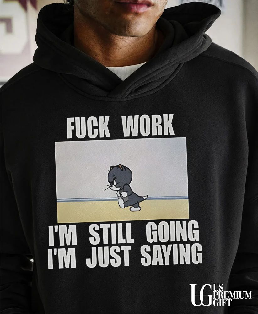 Fuck work I’m still going I’m just saying shirt