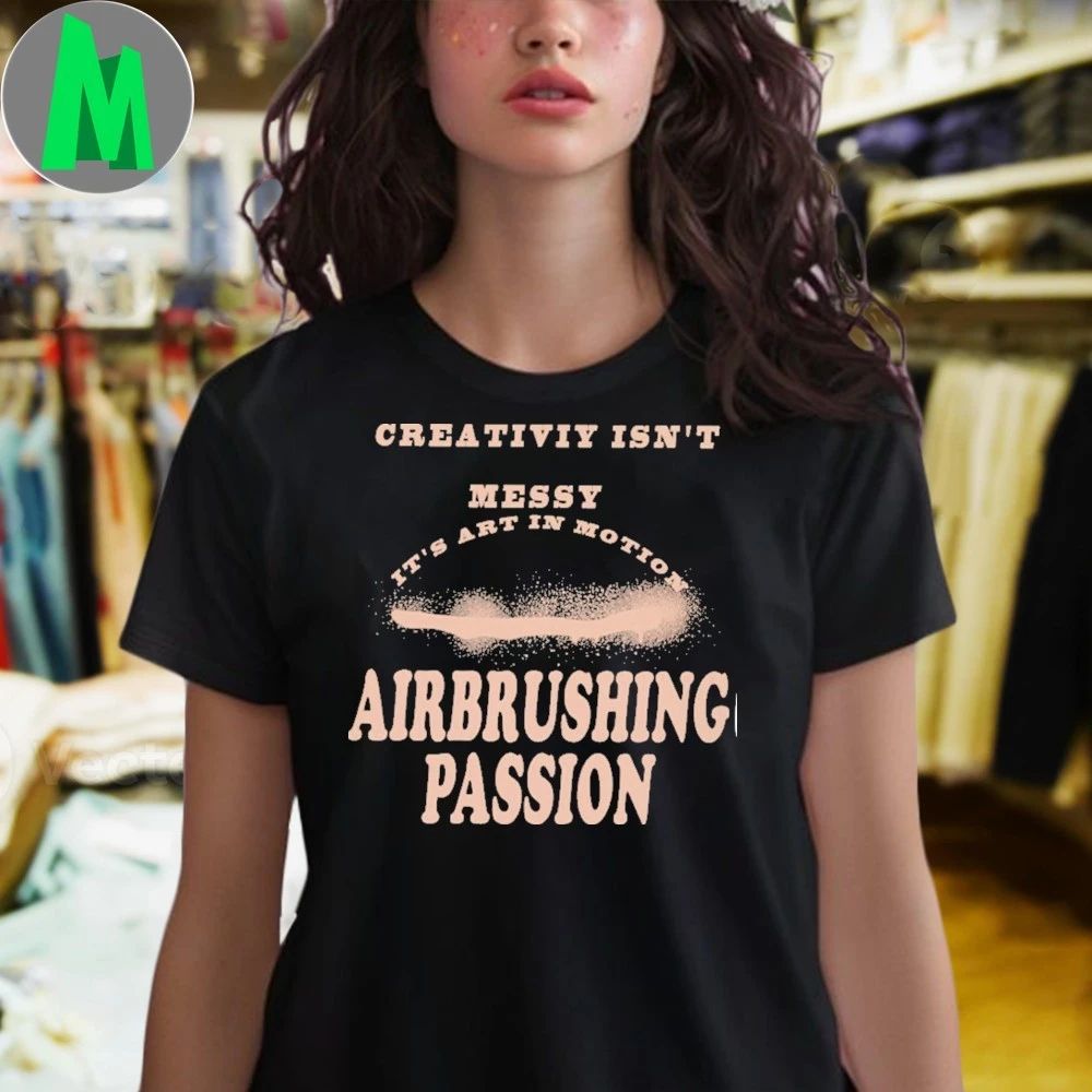 Creativiy Isn’t Messy It’s Art In Motion Airbrushing Passion Shirt