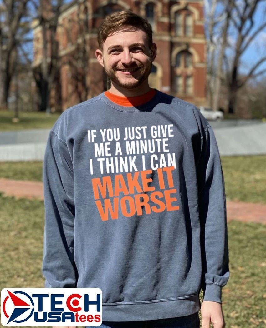 If you just give me a minute I think I can make it worse shirt