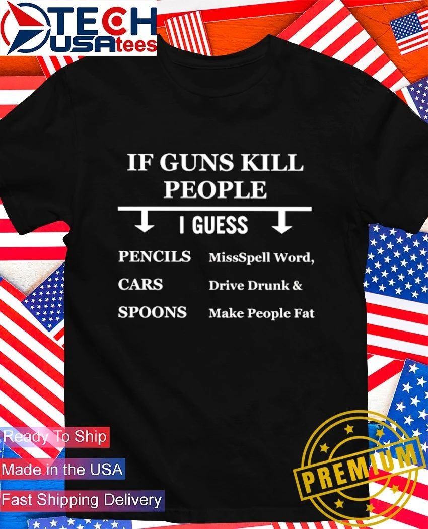If guns kill people I guess pencils cars spoons missspell word drive drunk and make people fat shirt