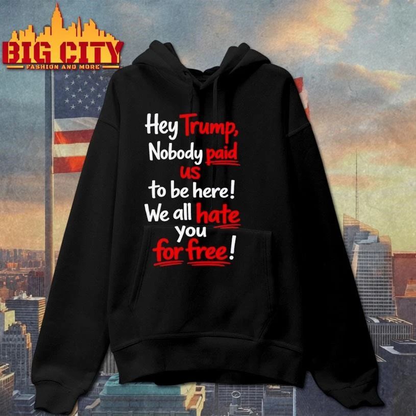 Hey Trump Nobody Paid Us To Be Here We All Hate You For Free Quote Shirt