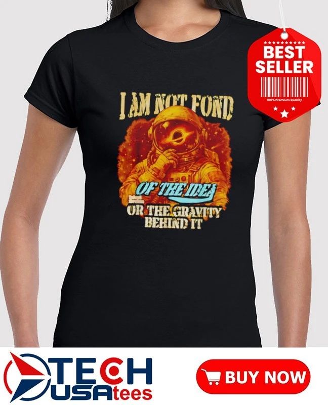 I am not fond of the idea or the gravity behind it shirt