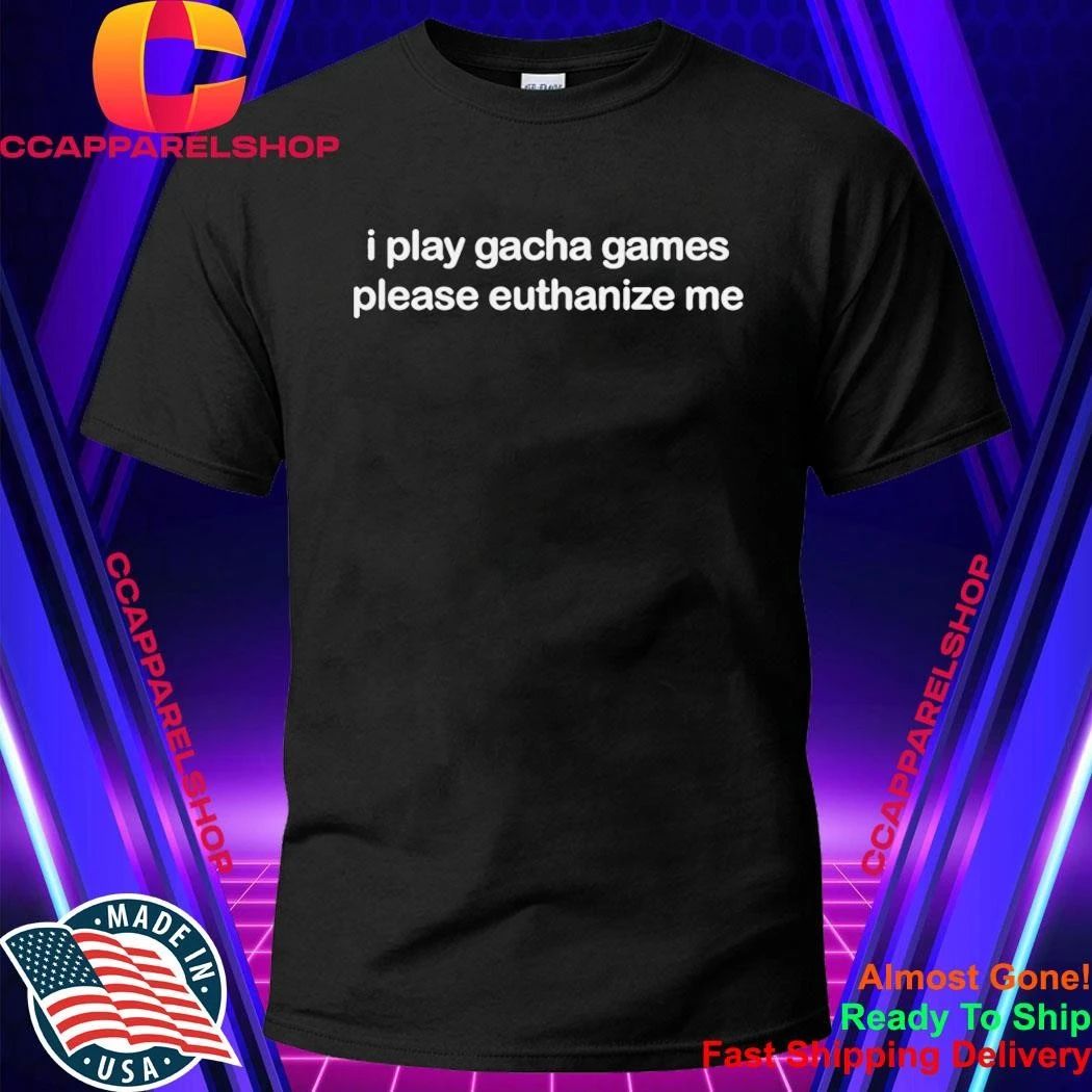 I Play Gacha Games Please Euthanize Me Shirt