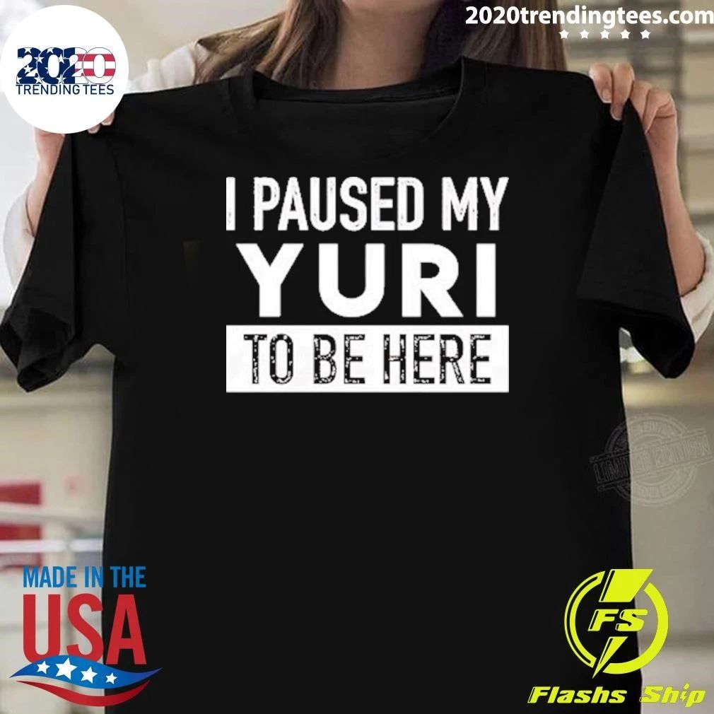 I Paused My Yuri To Be Here Shirt