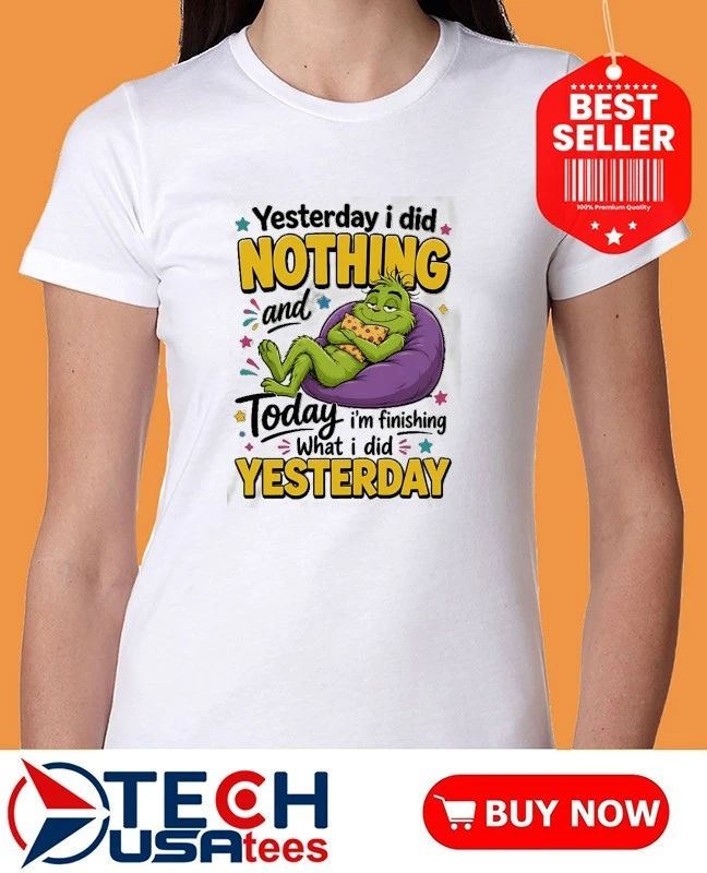Grinch yesterday I did nothing and today I’m finishing what I did yesterday shirt