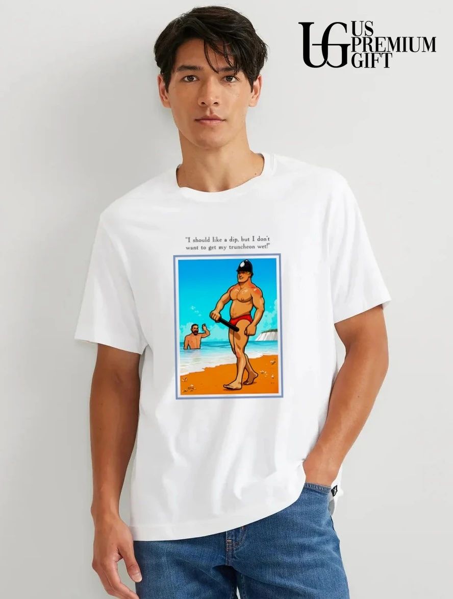 I should like a dip but I don’t want to get my truncheon wet shirt