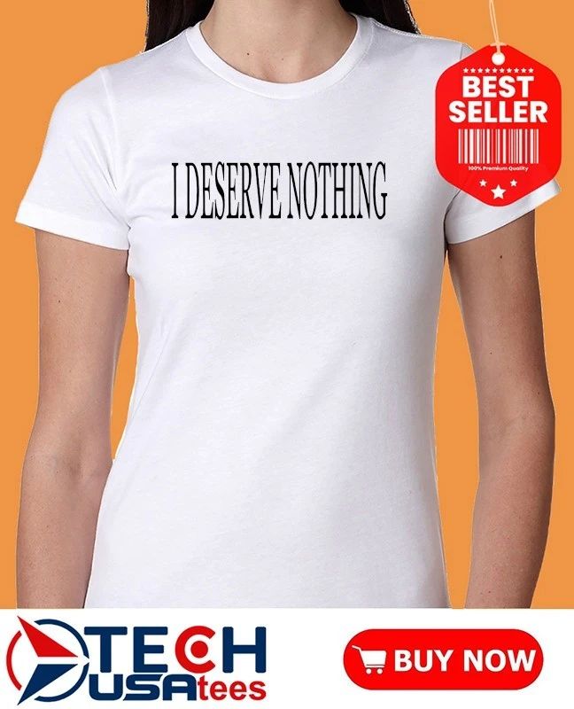 I deserve nothing waste of space shirt