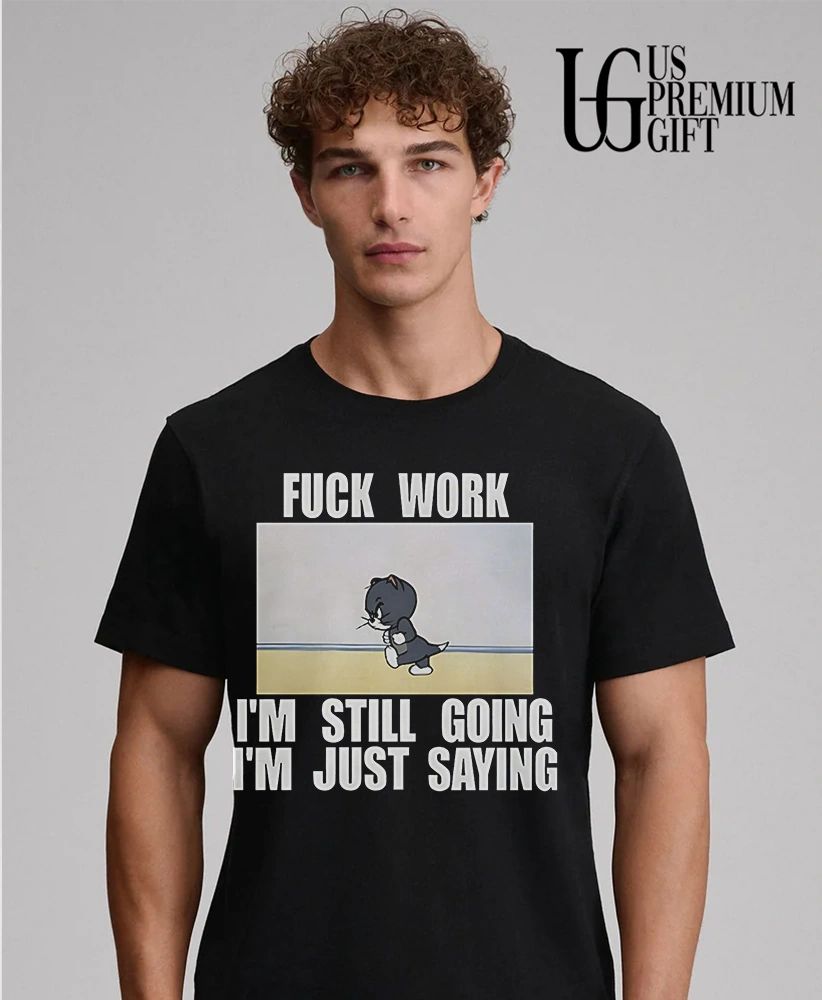 Fuck work I’m still going I’m just saying shirt