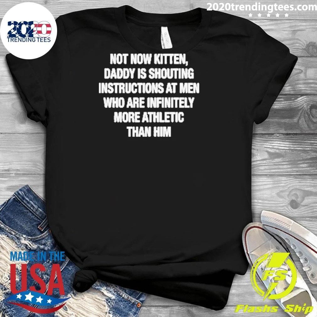Not Now Kitten, Daddy Is Shouting Instructions at Men Who Are Infinitely More Athletic Than Him Shirt