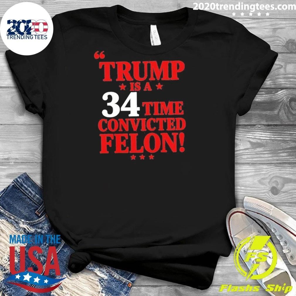 Trump Is A 34 Time Convicted Felon Shirt