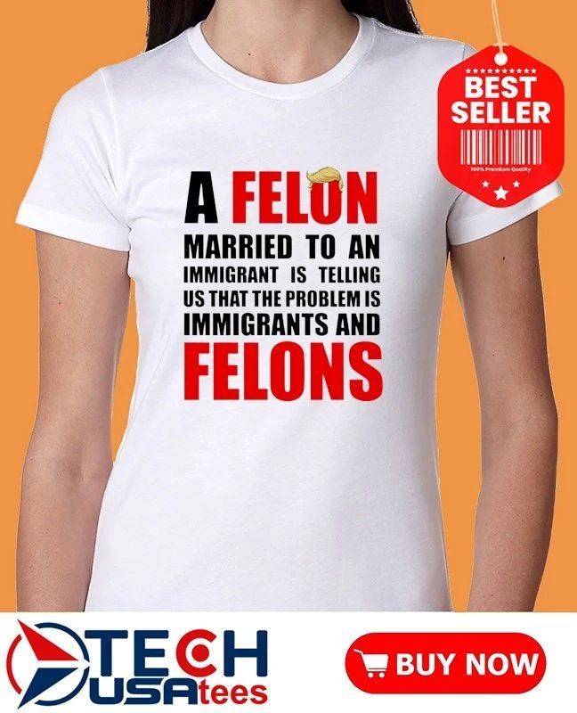 A Felon married to an immigrant is telling us that the problem is immigrants and Felons shirt