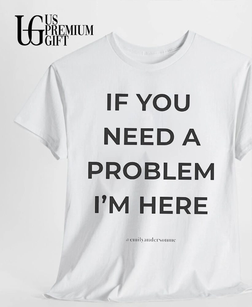 If you need a problem I’m her shirt
