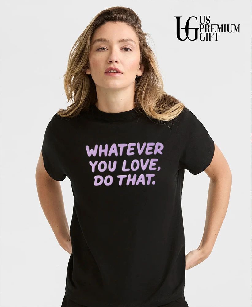 Whatever You Love Do That shirt