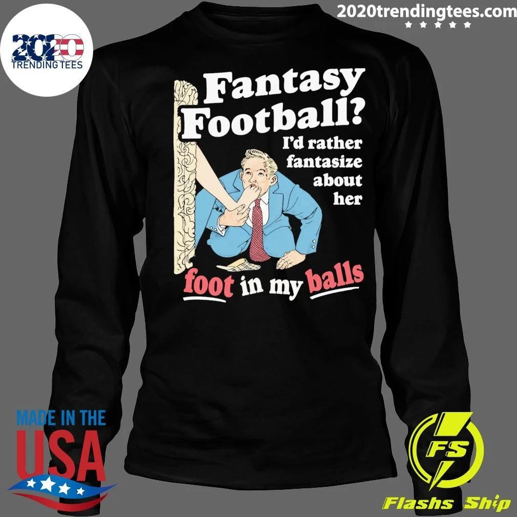 Fantasy Football I’d Rather Fantasize About Her Foot In My Balls Shirt