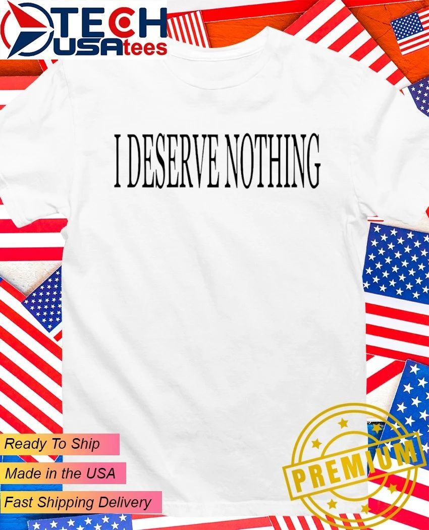 I deserve nothing waste of space shirt