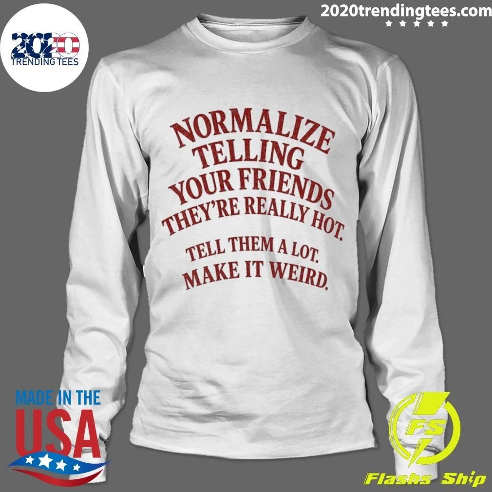 Normalize Telling Your Friends They’re Really Hot Tell Them A Lot Make It Weird Shirt