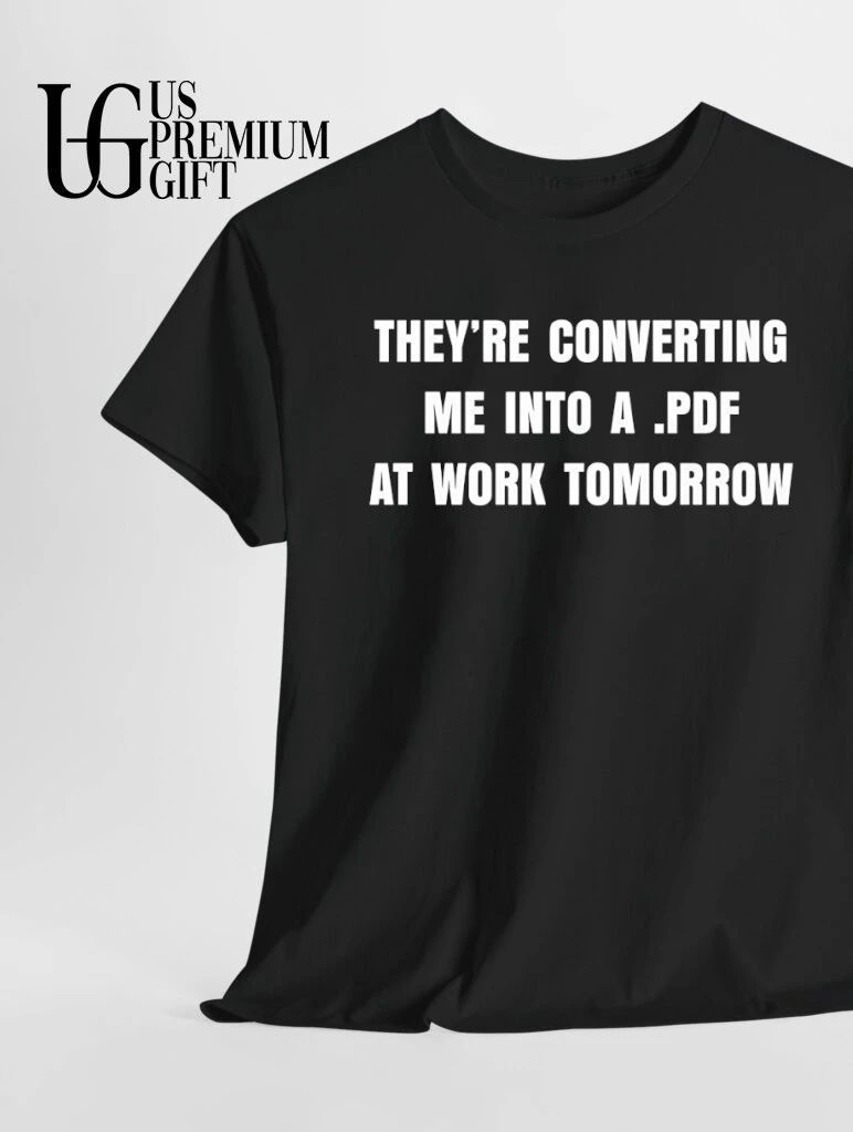 They’re converting me into a PDF at work Tomorrow shirt