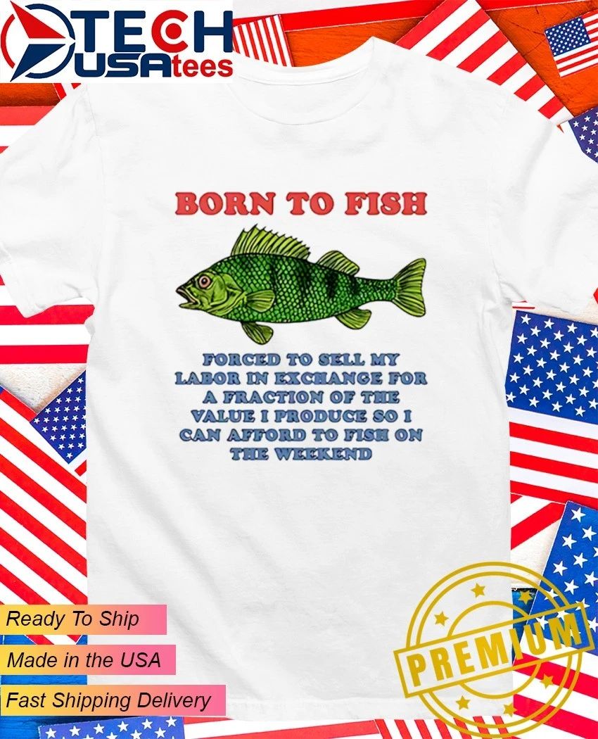 Born to fish forced to sell my labor in exchange for a fraction shirt