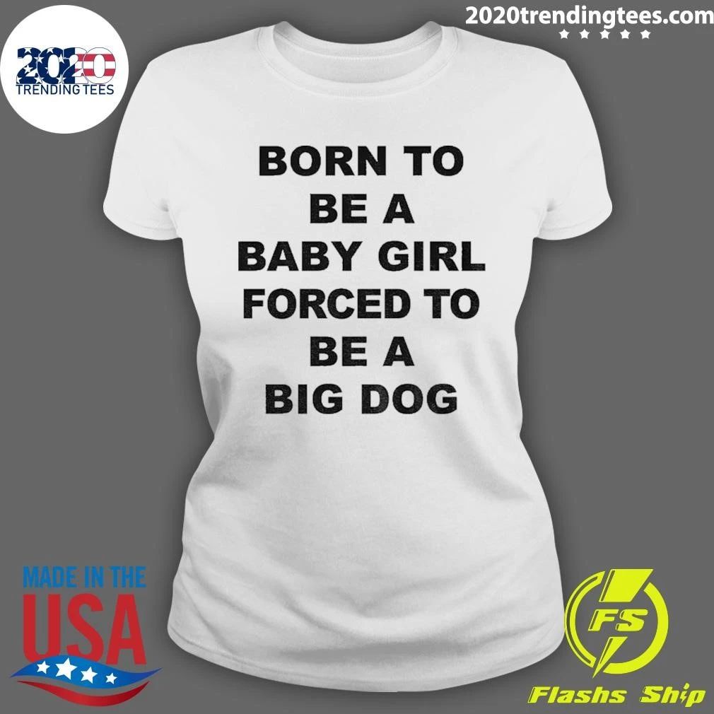 Born A Baby Girl, Forced To Be A Big Dog Tee Shirt