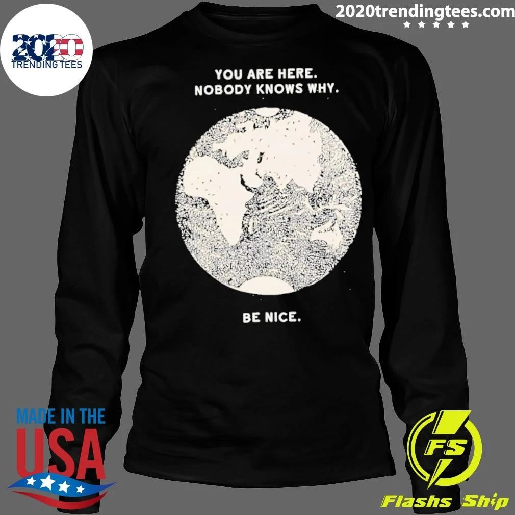 You Are Here Nobody Knows Why Be Nice Shirt