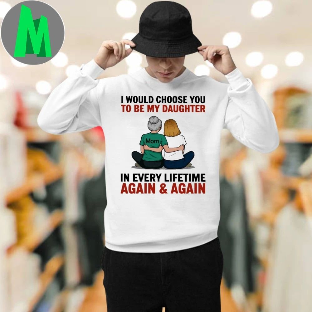 I Would Choose You To Be My Daughter In Every Lifetime Again And Again Shirt