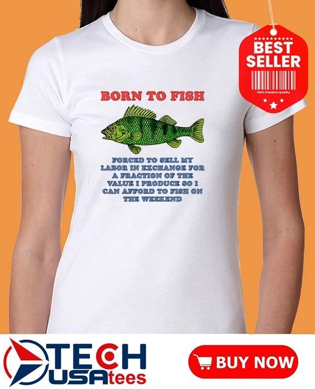 Born to fish forced to sell my labor in exchange for a fraction shirt