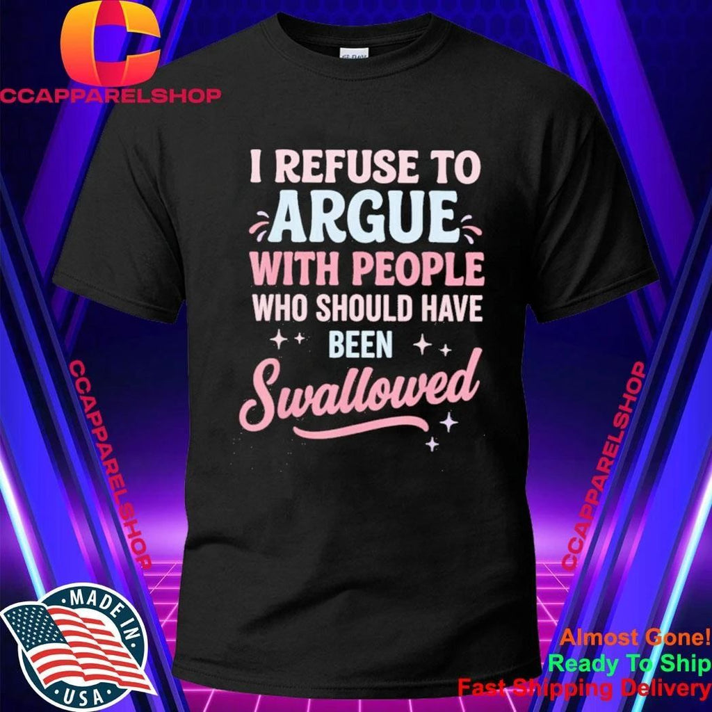I Refuse to Argue with People Who Should Have Been Swallowed Shirt