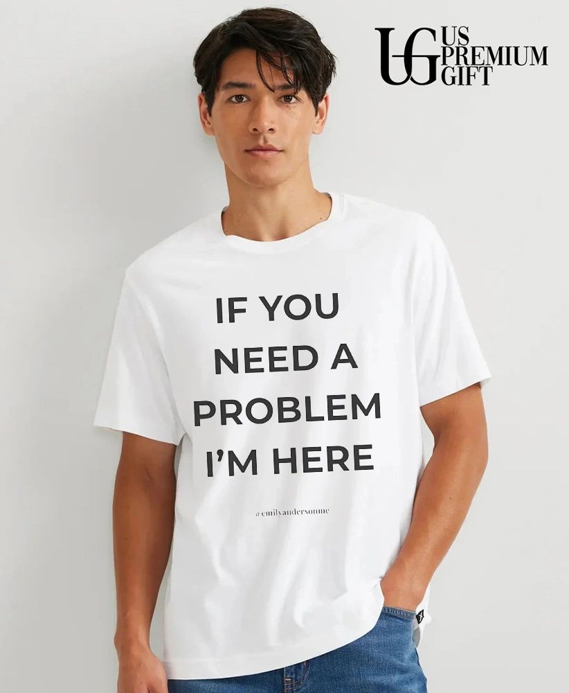 If you need a problem I’m her shirt