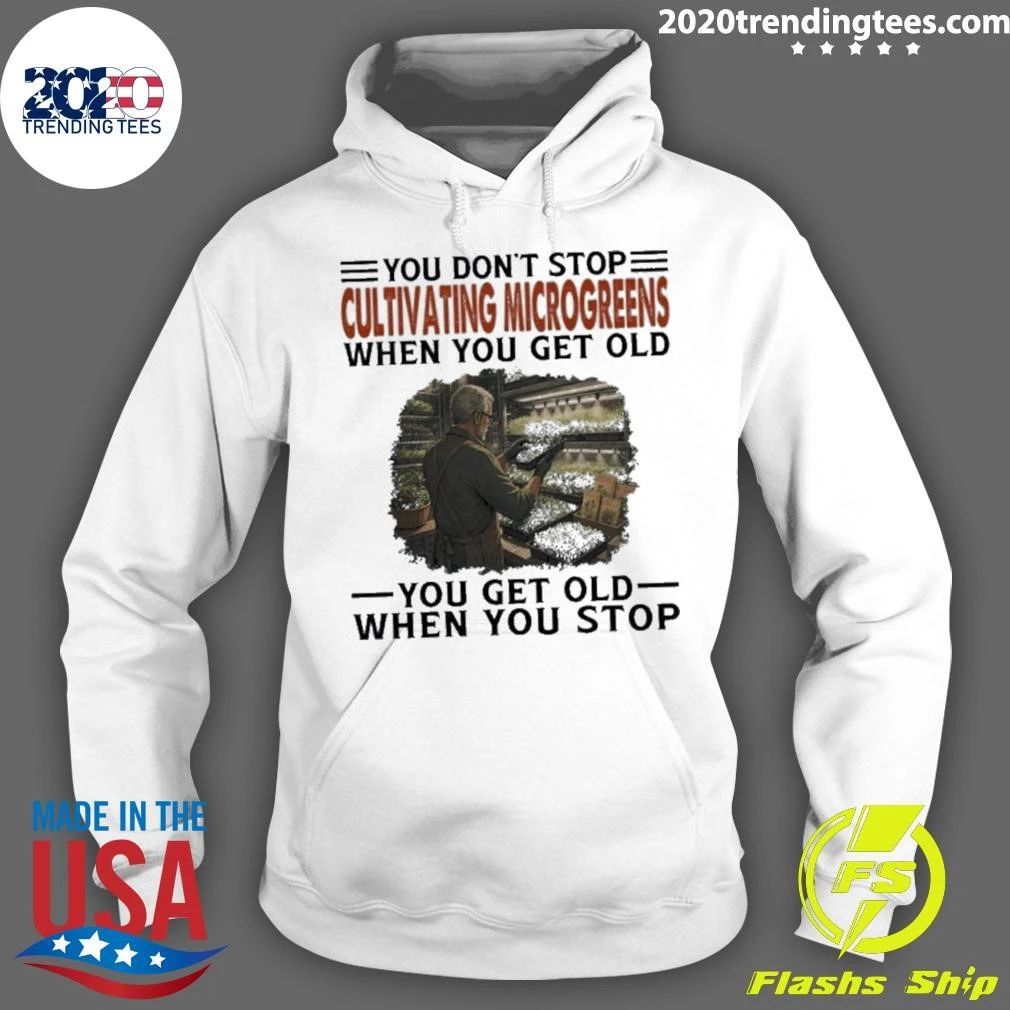 You Don’t Stop Cultivating Microgreens When You Get Old, You Get Old When You Stop Shirt
