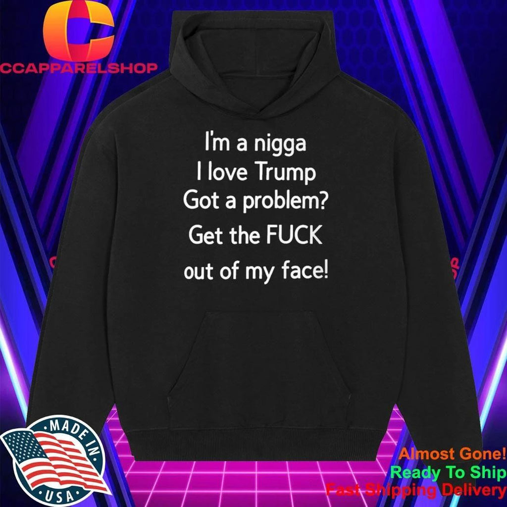 I’m A Nigga L Love Trump Got A Problem Get The Fuck Out Of My Face Shirt