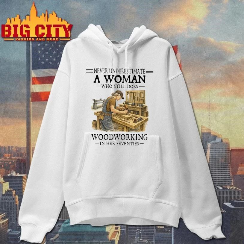 Never Underestimate A Woman Who Still Does Woodworking In Her Seventies carpenter Shirt