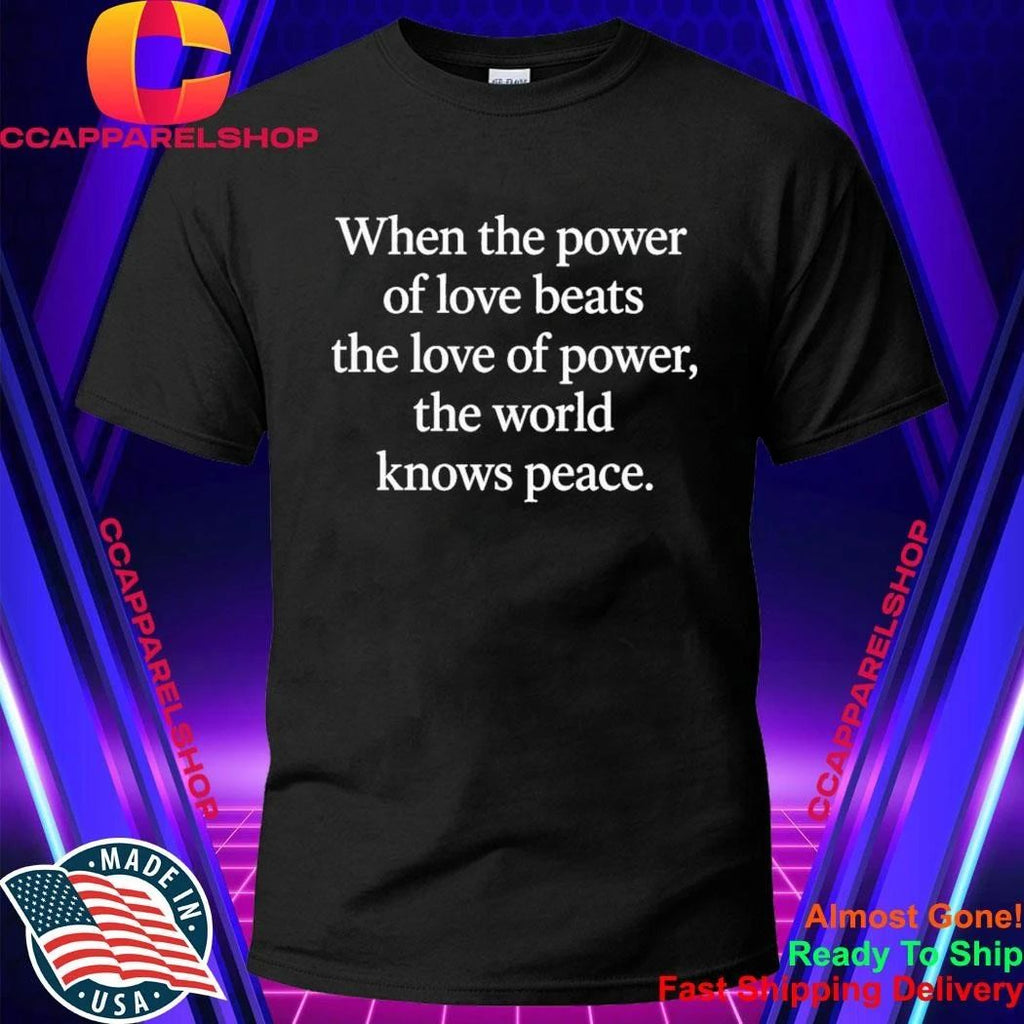 When The Power Of Love Beats The Love Of Power, The World Knows Peace Shirt