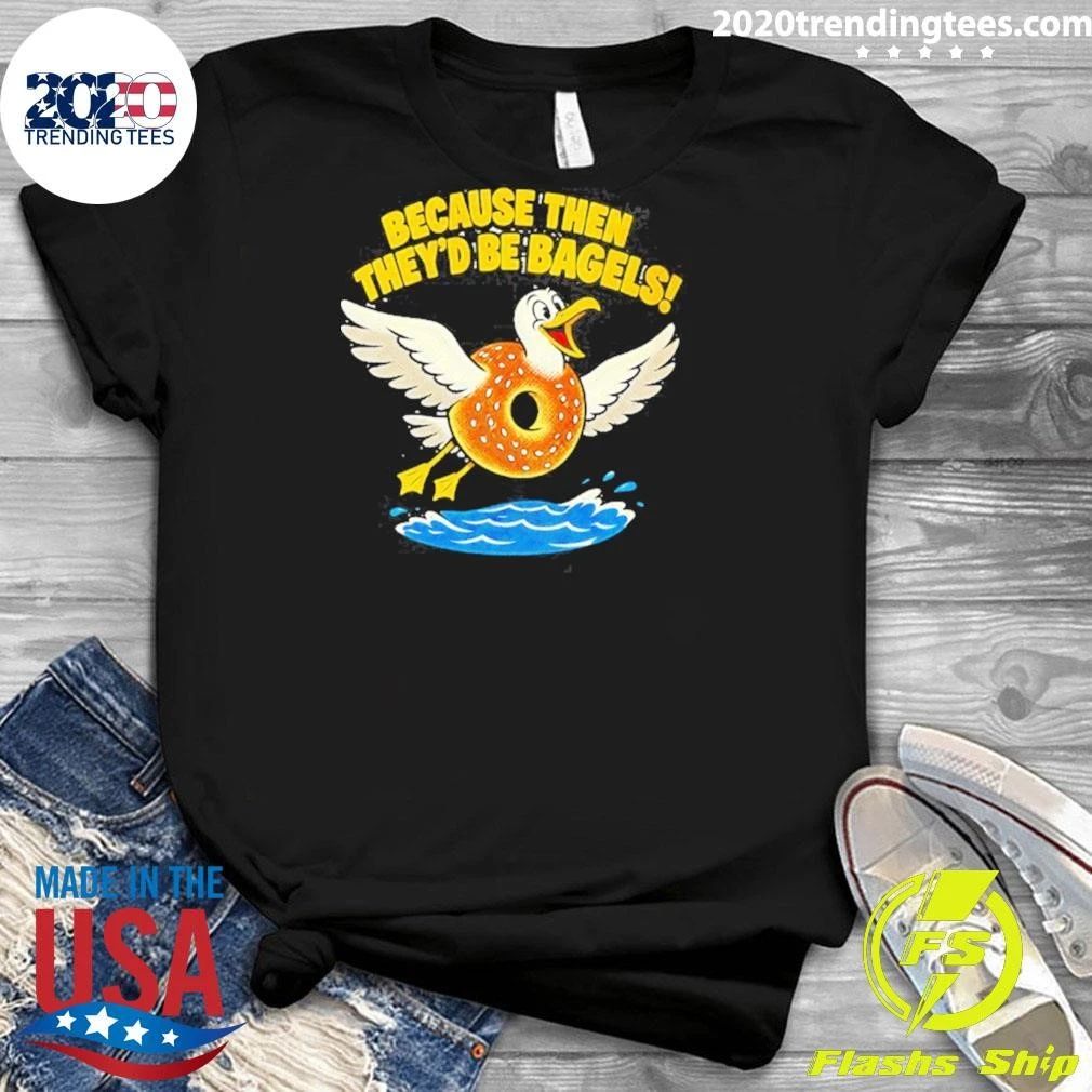 Because Then They’d Be Bagels Seagull Funny Shirt